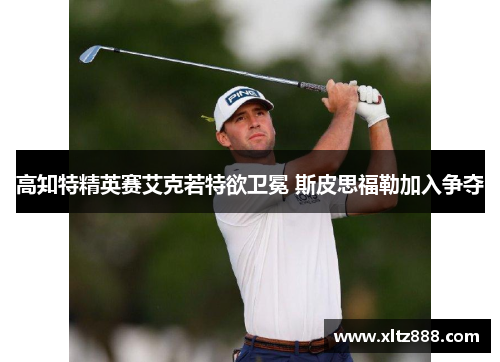 高知特精英赛艾克若特欲卫冕 斯皮思福勒加入争夺