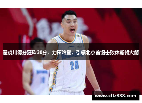 翟晓川得分狂砍30分，力压哈登，引领北京首钢击败休斯顿火箭