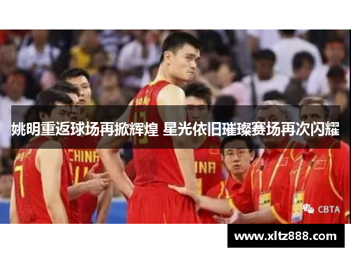 姚明重返球场再掀辉煌 星光依旧璀璨赛场再次闪耀