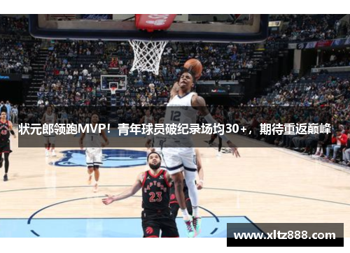 状元郎领跑MVP！青年球员破纪录场均30+，期待重返巅峰